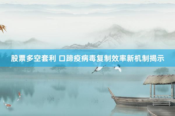 股票多空套利 口蹄疫病毒复制效率新机制揭示