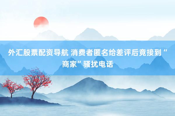 外汇股票配资导航 消费者匿名给差评后竟接到“商家”骚扰电话