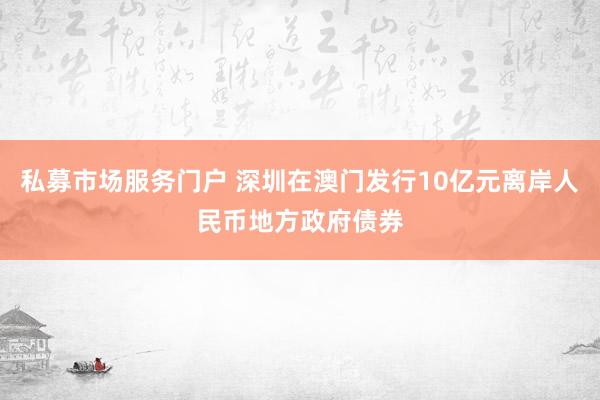 私募市场服务门户 深圳在澳门发行10亿元离岸人民币地方政府债券