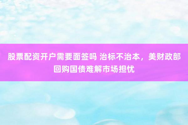 股票配资开户需要面签吗 治标不治本，美财政部回购国债难解市场担忧