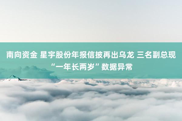 南向资金 星宇股份年报信披再出乌龙 三名副总现“一年长两岁”数据异常