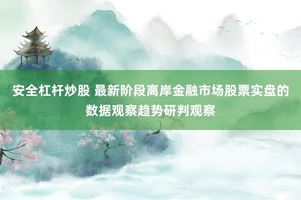 安全杠杆炒股 最新阶段离岸金融市场股票实盘的数据观察趋势研判观察