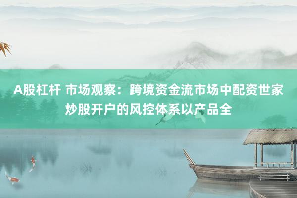 A股杠杆 市场观察：跨境资金流市场中配资世家炒股开户的风控体系以产品全