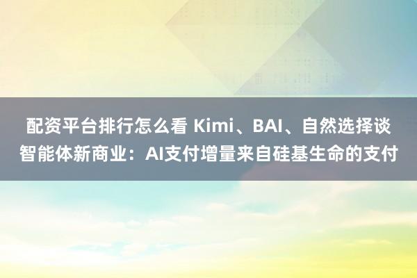 配资平台排行怎么看 Kimi、BAI、自然选择谈智能体新商业：AI支付增量来自硅基生命的支付