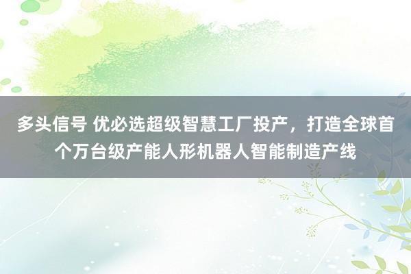 多头信号 优必选超级智慧工厂投产，打造全球首个万台级产能人形机器人智能制造产线