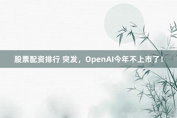 股票配资排行 突发，OpenAI今年不上市了！