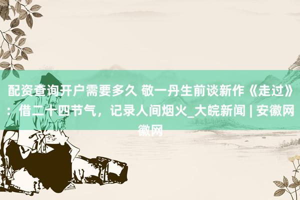 配资查询开户需要多久 敬一丹生前谈新作《走过》：借二十四节气，记录人间烟火_大皖新闻 | 安徽网
