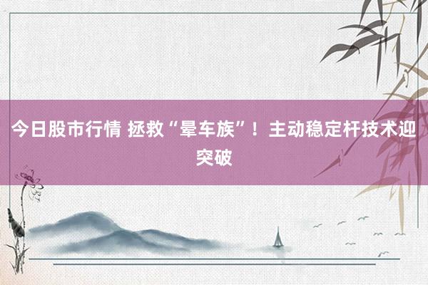 今日股市行情 拯救“晕车族”！主动稳定杆技术迎突破