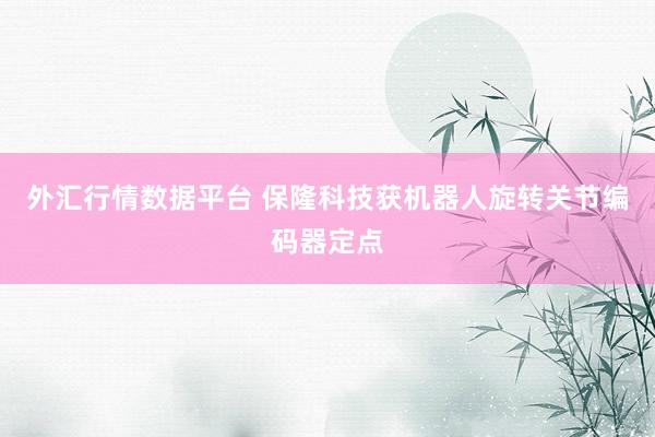 外汇行情数据平台 保隆科技获机器人旋转关节编码器定点