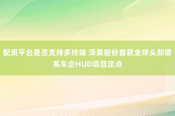 配资平台是否支持多终端 泽景股份首获全球头部德系车企HUD项目定点