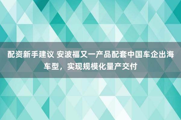配资新手建议 安波福又一产品配套中国车企出海车型，实现规模化量产交付