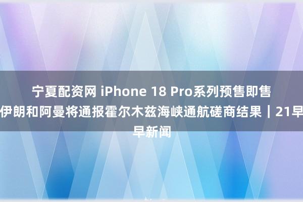 宁夏配资网 iPhone 18 Pro系列预售即售罄；伊朗和阿曼将通报霍尔木兹海峡通航磋商结果｜21早新闻