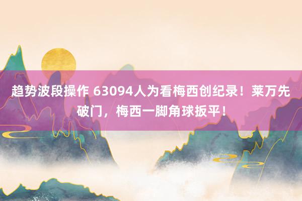 趋势波段操作 63094人为看梅西创纪录！莱万先破门，梅西一脚角球扳平！