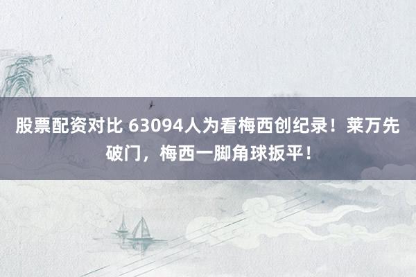 股票配资对比 63094人为看梅西创纪录！莱万先破门，梅西一脚角球扳平！