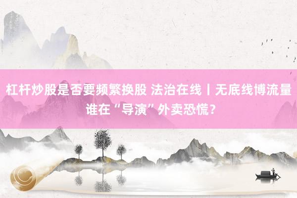 杠杆炒股是否要频繁换股 法治在线丨无底线博流量 谁在“导演”外卖恐慌？