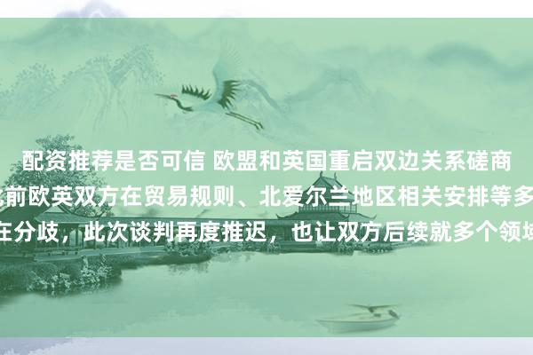 配资推荐是否可信 欧盟和英国重启双边关系磋商的时间再一次延后。 此前欧英双方在贸易规则、北爱尔兰地区相关安排等多个合作议题上长期存在分歧，此次谈判再度推迟，也让双方后续就多个领域达成共识的节奏进一步放缓，不少相关从业者都对后续双方关系的走向保持高度关注。