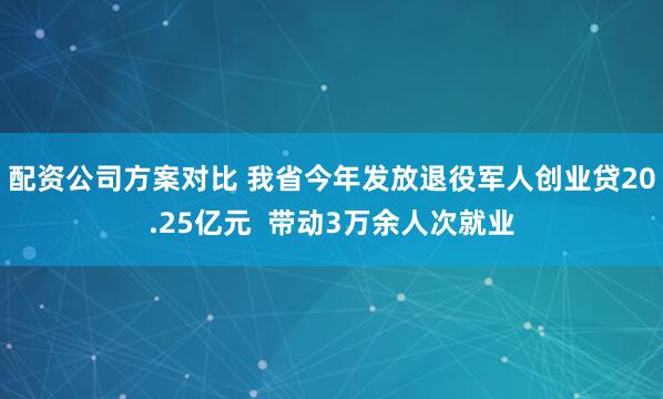配资公司方案对比 我省今年发放退役军人创业贷20.25亿元  带动3万余人次就业