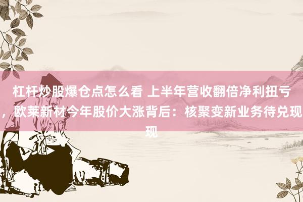 杠杆炒股爆仓点怎么看 上半年营收翻倍净利扭亏，欧莱新材今年股价大涨背后：核聚变新业务待兑现