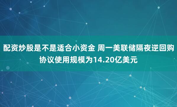 配资炒股是不是适合小资金 周一美联储隔夜逆回购协议使用规模为14.20亿美元