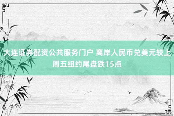 大连证券配资公共服务门户 离岸人民币兑美元较上周五纽约尾盘跌15点