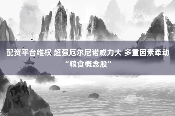 配资平台维权 超强厄尔尼诺威力大 多重因素牵动“粮食概念股”