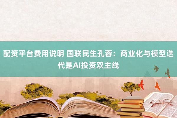 配资平台费用说明 国联民生孔蓉：商业化与模型迭代是AI投资双主线