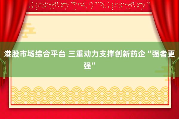 港股市场综合平台 三重动力支撑创新药企“强者更强”
