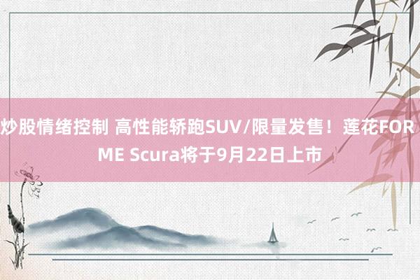 炒股情绪控制 高性能轿跑SUV/限量发售！莲花FOR ME Scura将于9月22日上市