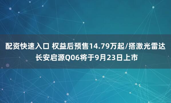 配资快速入口 权益后预售14.79万起/搭激光雷达 长安启源Q06将于9月23日上市