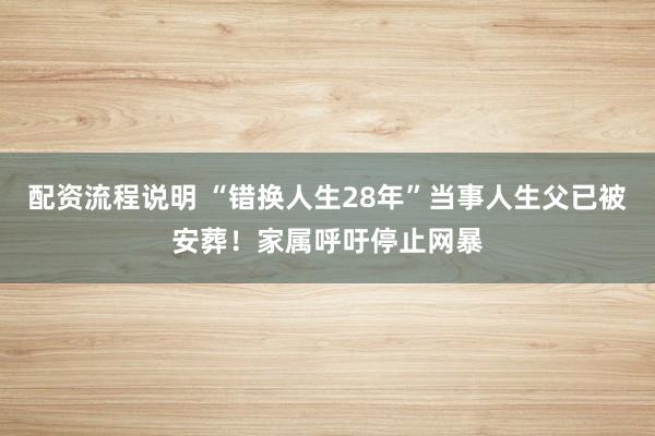 配资流程说明 “错换人生28年”当事人生父已被安葬！家属呼吁停止网暴