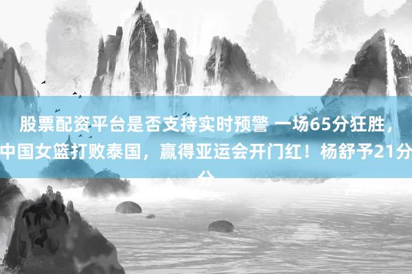 股票配资平台是否支持实时预警 一场65分狂胜，中国女篮打败泰国，赢得亚运会开门红！杨舒予21分