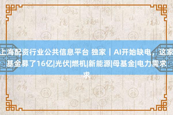 上海配资行业公共信息平台 独家｜AI开始缺电，这家基金募了16亿|光伏|燃机|新能源|母基金|电力需求