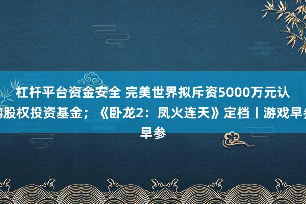 杠杆平台资金安全 完美世界拟斥资5000万元认购股权投资基金；《卧龙2：凤火连天》定档丨游戏早参