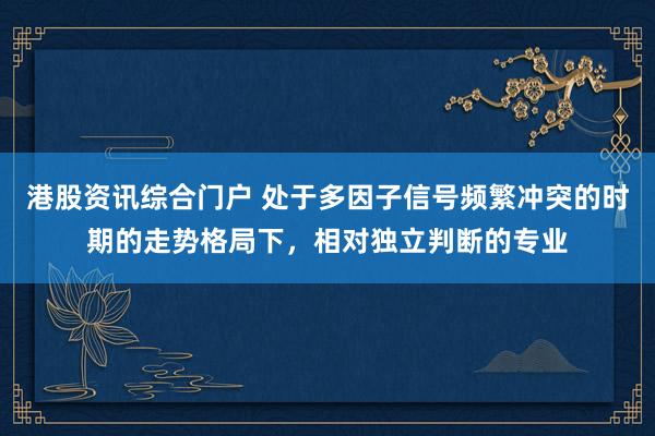 港股资讯综合门户 处于多因子信号频繁冲突的时期的走势格局下,相对独立判断的专业