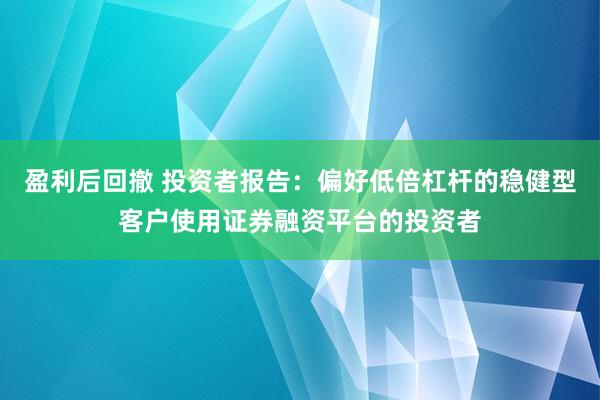 盈利后回撤 投资者报告：偏好低倍杠杆的稳健型客户使用证券融资平台的投资者