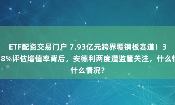 ETF配资交易门户 7.93亿元跨界覆铜板赛道！354.38%评估增值率背后，安德利两度遭监管关注，什么情况？