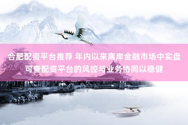 合肥配资平台推荐 年内以来离岸金融市场中实盘可查配资平台的风控与业务协同以稳健