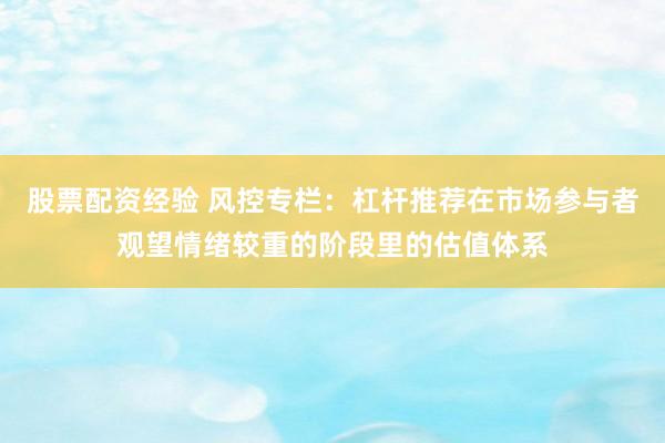 股票配资经验 风控专栏：杠杆推荐在市场参与者观望情绪较重的阶段里的估值体系