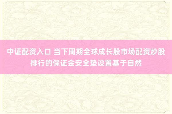 中证配资入口 当下周期全球成长股市场配资炒股排行的保证金安全垫设置基于自然
