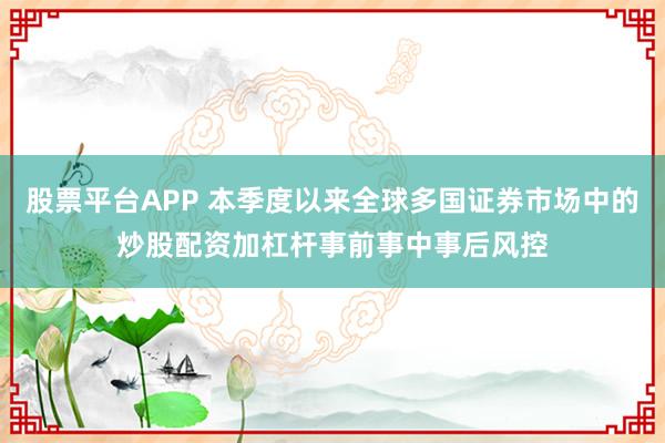 股票平台APP 本季度以来全球多国证券市场中的炒股配资加杠杆事前事中事后风控