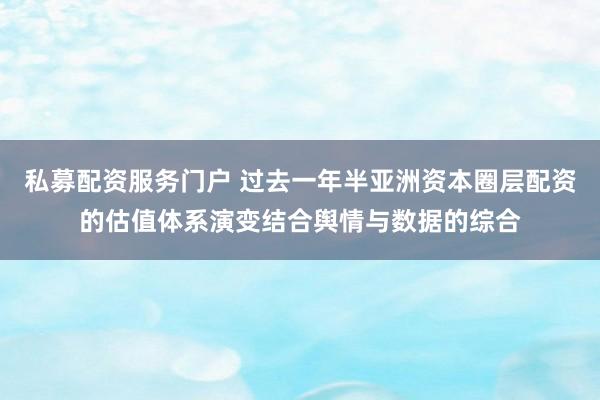 私募配资服务门户 过去一年半亚洲资本圈层配资的估值体系演变结合舆情与数据的综合