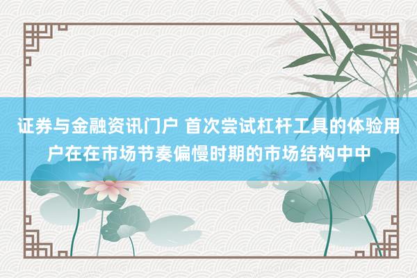 证券与金融资讯门户 首次尝试杠杆工具的体验用户在在市场节奏偏慢时期的市场结构中中