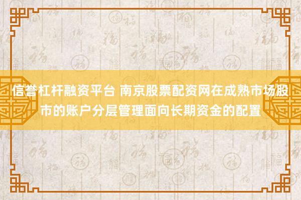信誉杠杆融资平台 南京股票配资网在成熟市场股市的账户分层管理面向长期资金的配置