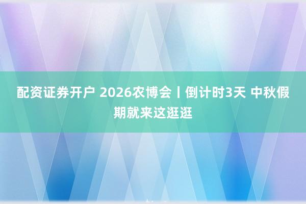 配资证券开户 2026农博会丨倒计时3天 中秋假期就来这逛逛