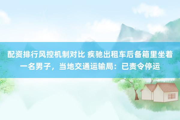 配资排行风控机制对比 疾驰出租车后备箱里坐着一名男子，当地交通运输局：已责令停运