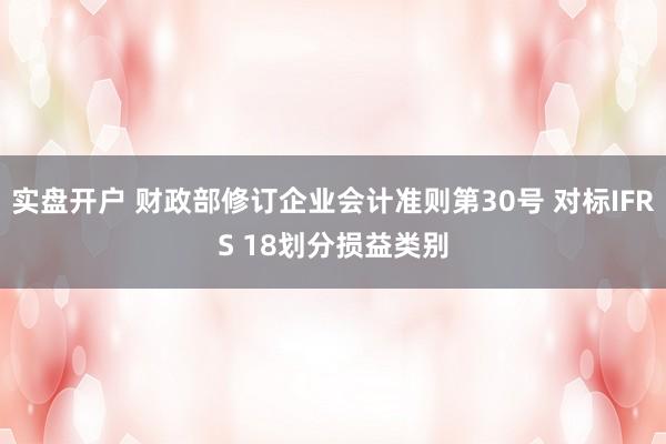 实盘开户 财政部修订企业会计准则第30号 对标IFRS 18划分损益类别