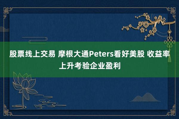 股票线上交易 摩根大通Peters看好美股 收益率上升考验企业盈利