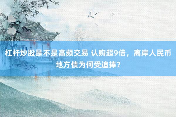 杠杆炒股是不是高频交易 认购超9倍，离岸人民币地方债为何受追捧？
