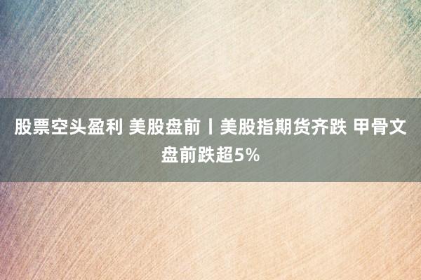 股票空头盈利 美股盘前丨美股指期货齐跌 甲骨文盘前跌超5%