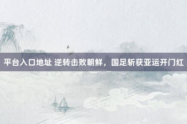 平台入口地址 逆转击败朝鲜，国足斩获亚运开门红